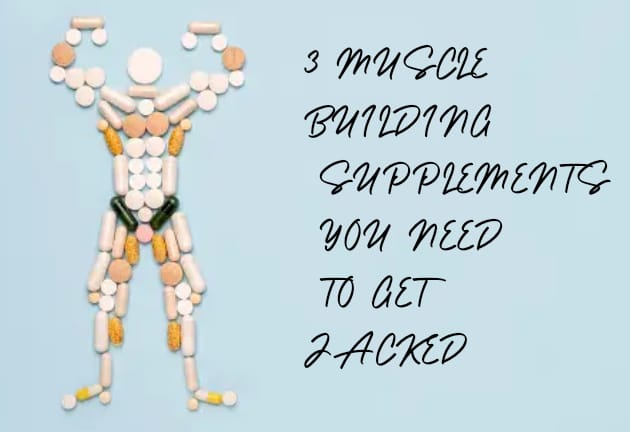 3 MUSCLE BUILDING SUPPLEMENTS YOU NEED TO GET JACKED